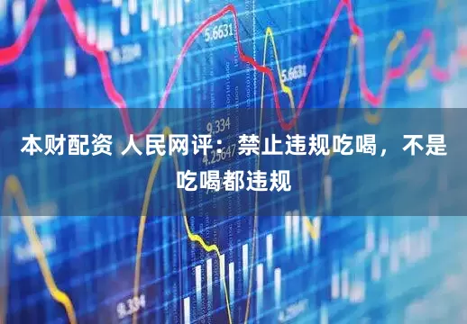 本财配资 人民网评：禁止违规吃喝，不是吃喝都违规