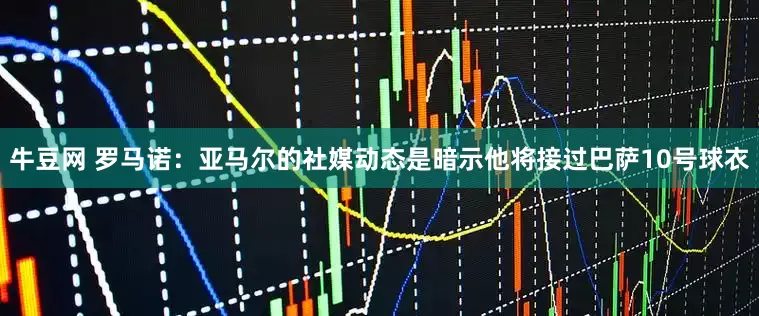 牛豆网 罗马诺：亚马尔的社媒动态是暗示他将接过巴萨10号球衣