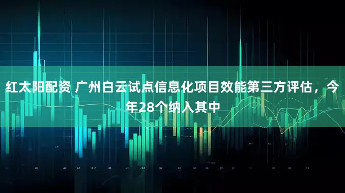 红太阳配资 广州白云试点信息化项目效能第三方评估，今年28个纳入其中