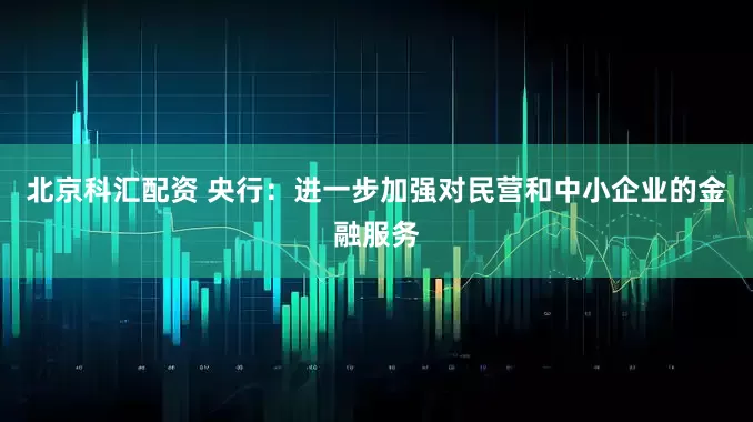 北京科汇配资 央行：进一步加强对民营和中小企业的金融服务