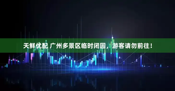 天鲜优配 广州多景区临时闭园，游客请勿前往！