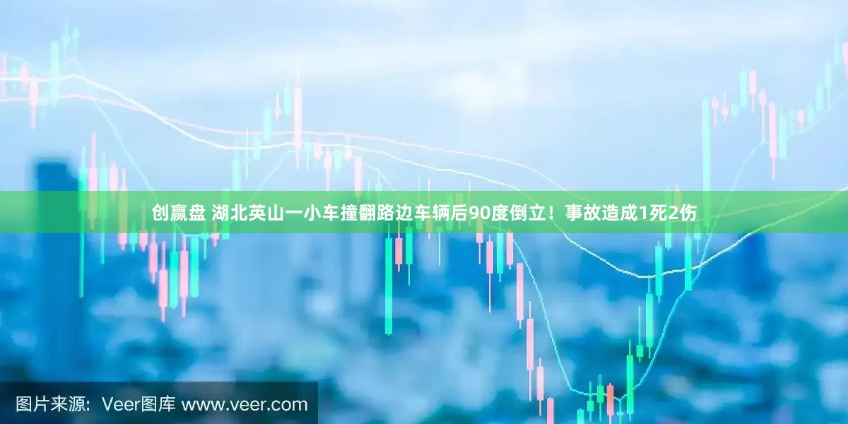 创赢盘 湖北英山一小车撞翻路边车辆后90度倒立！事故造成1死2伤