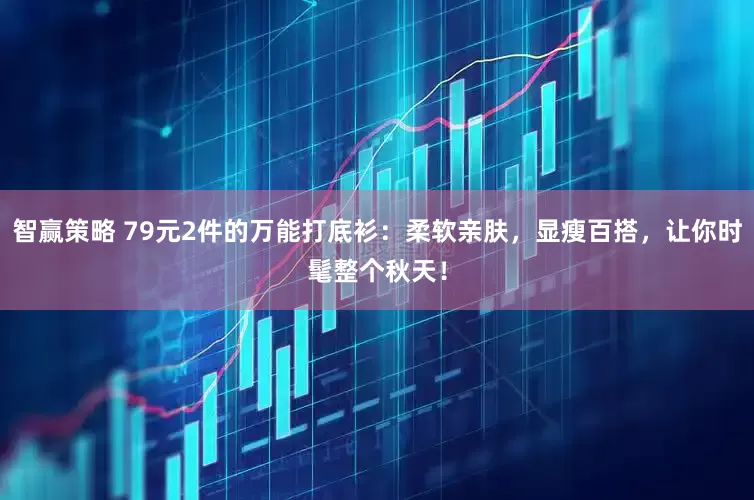 智赢策略 79元2件的万能打底衫：柔软亲肤，显瘦百搭，让你时髦整个秋天！