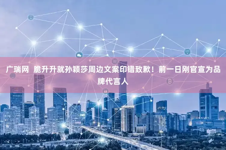 广瑞网  脆升升就孙颖莎周边文案印错致歉！前一日刚官宣为品牌代言人