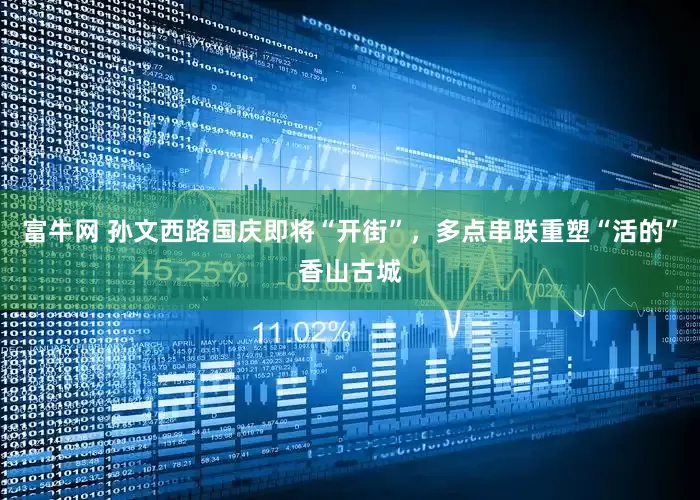 富牛网 孙文西路国庆即将“开街”，多点串联重塑“活的”香山古城