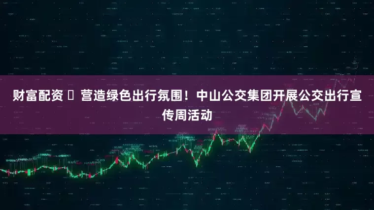 财富配资 ​营造绿色出行氛围！中山公交集团开展公交出行宣传周活动