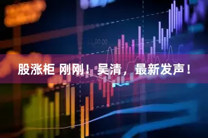 股涨柜 刚刚！吴清，最新发声！