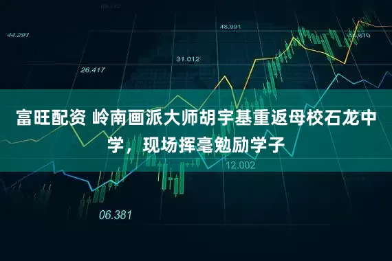 富旺配资 岭南画派大师胡宇基重返母校石龙中学，现场挥毫勉励学子