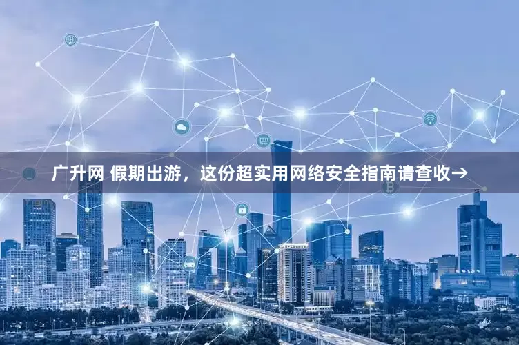 广升网 假期出游，这份超实用网络安全指南请查收→