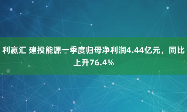 利赢汇 建投能源一季度归母净利润4.44亿元，同比上升76.4%