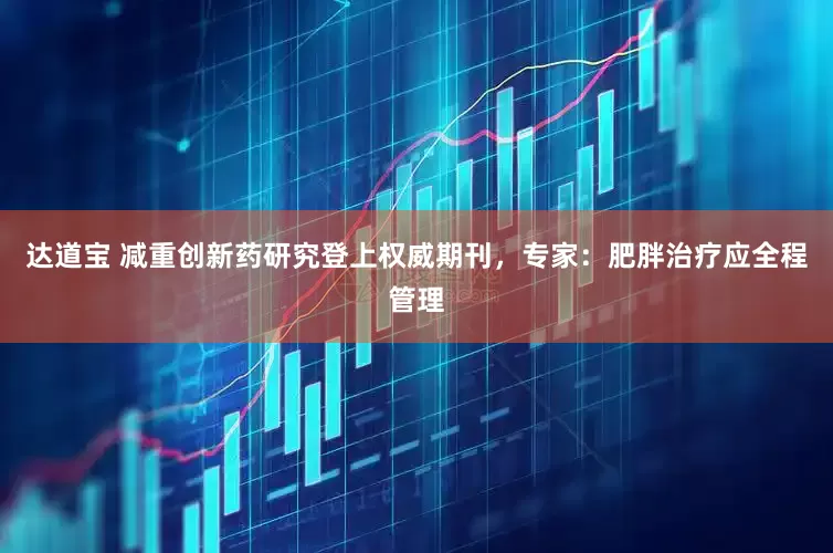达道宝 减重创新药研究登上权威期刊，专家：肥胖治疗应全程管理